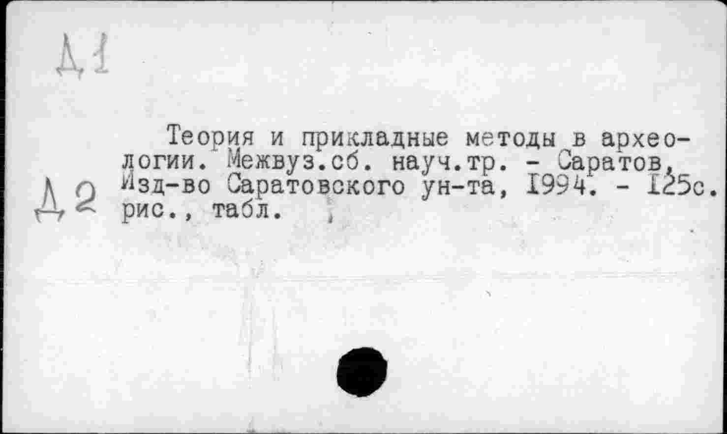 ﻿Теория и прикладные методы в археологии. Межвуз.об. науч.тр. - Саратов, йзд-во Саратовского ун-та, 1994. - 125с. рис., табл.